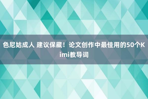色尼姑成人 建议保藏！论文创作中最佳用的50个Kimi教导词