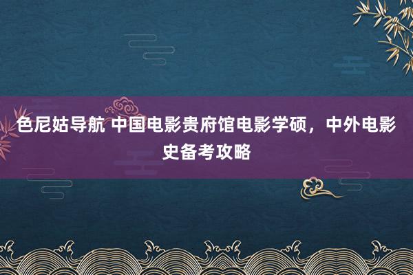 色尼姑导航 中国电影贵府馆电影学硕，中外电影史备考攻略