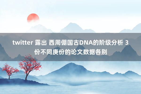 twitter 露出 西周倗国古DNA的阶级分析 3份不同庚份的论文数据各别