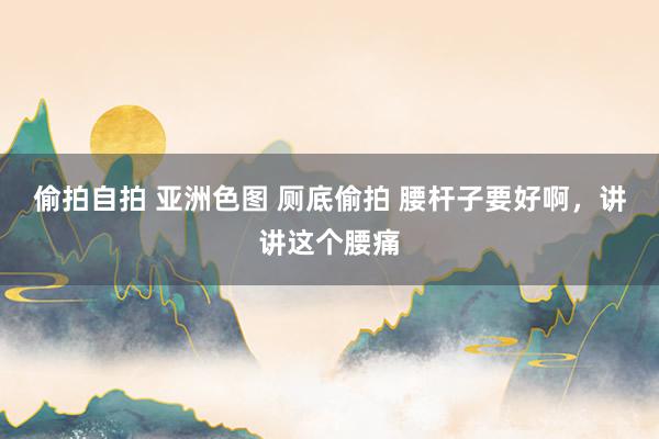 偷拍自拍 亚洲色图 厕底偷拍 腰杆子要好啊,讲讲这个腰痛