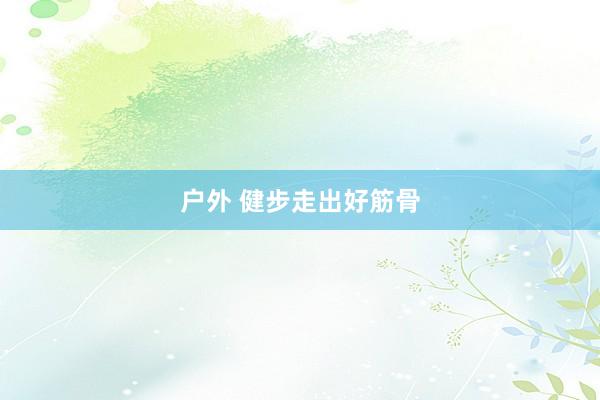 户外 健步走出好筋骨
