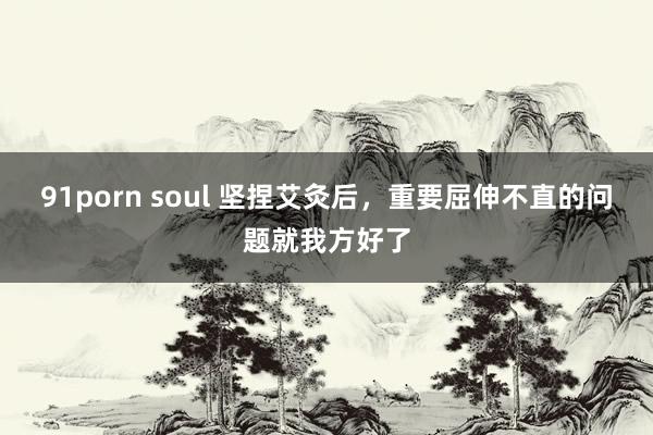 91porn soul 坚捏艾灸后,重要屈伸不直的问题就我方好了