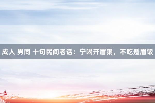 成人 男同 十句民间老话：宁喝开眉粥，不吃蹙眉饭