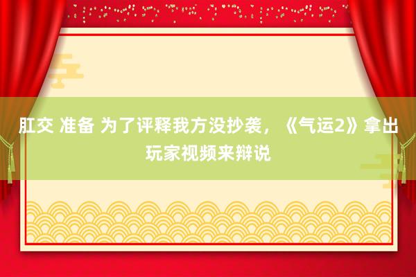 肛交 准备 为了评释我方没抄袭，《气运2》拿出玩家视频来辩说