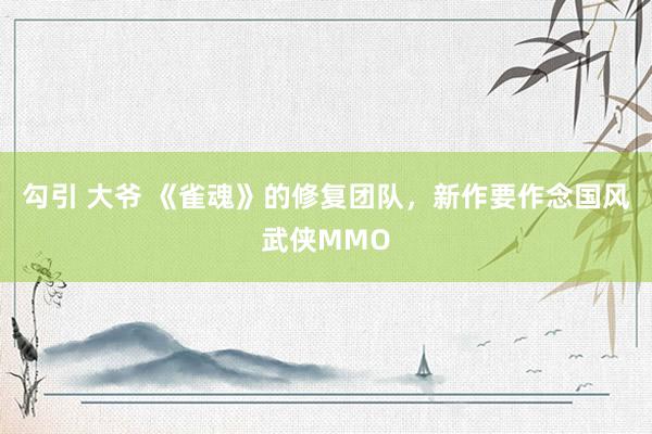 勾引 大爷 《雀魂》的修复团队，新作要作念国风武侠MMO
