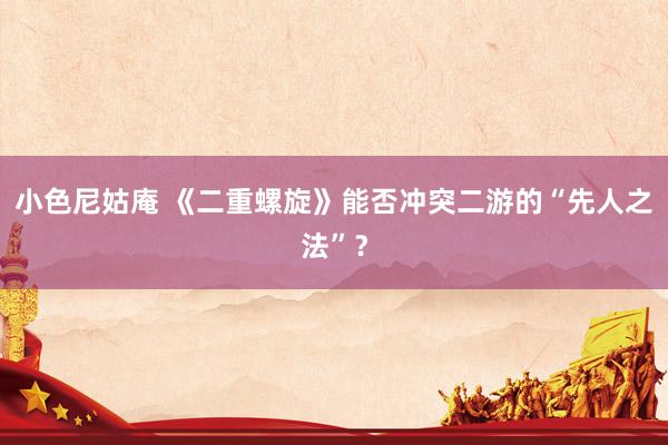 小色尼姑庵 《二重螺旋》能否冲突二游的“先人之法”？