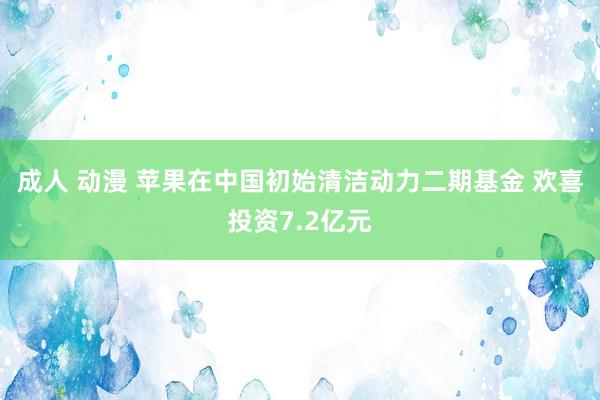 成人 动漫 苹果在中国初始清洁动力二期基金 欢喜投资7.2亿元